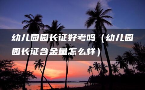 幼儿园园长证好考吗（幼儿园园长证含金量怎么样）