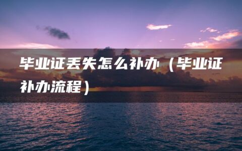 毕业证丢失怎么补办（毕业证补办流程）