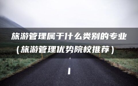 旅游管理属于什么类别的专业（旅游管理优势院校推荐）