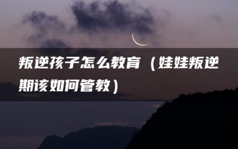 叛逆孩子怎么教育（娃娃叛逆期该如何管教）