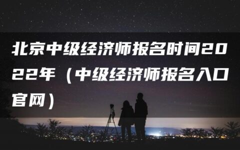北京中级经济师报名时间2022年（中级经济师报名入口官网）