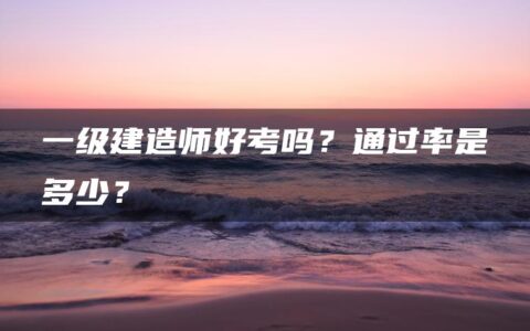 一级建造师好考吗？通过率是多少？