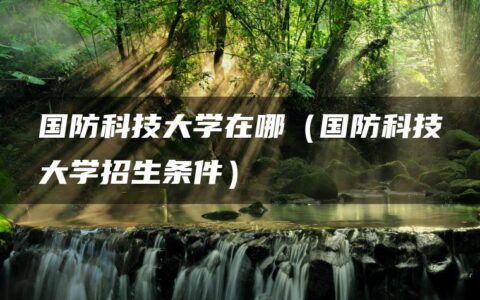 国防科技大学在哪（国防科技大学招生条件）