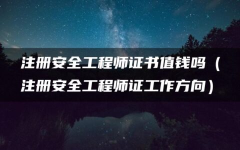 注册安全工程师证书值钱吗（注册安全工程师证工作方向）