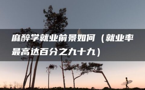 麻醉学就业前景如何（就业率最高达百分之九十九）