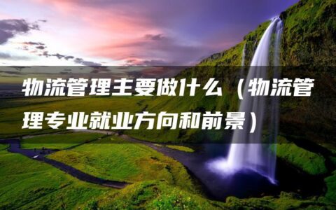 物流管理主要做什么（物流管理专业就业方向和前景）