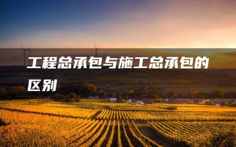 工程总承包与施工总承包的区别