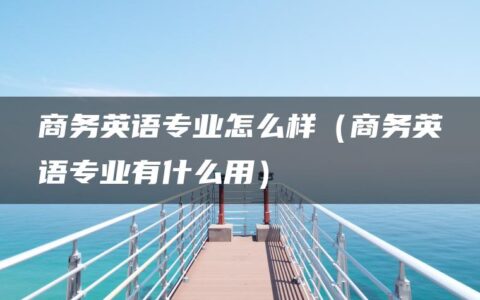 商务英语专业怎么样（商务英语专业有什么用）