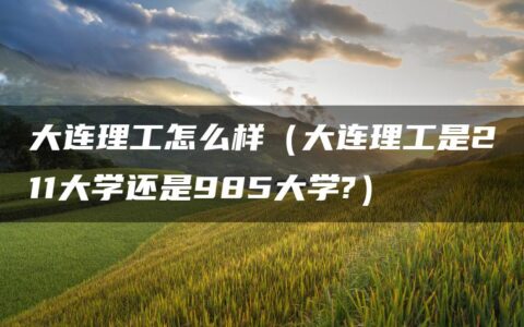 大连理工怎么样（大连理工是211大学还是985大学?）