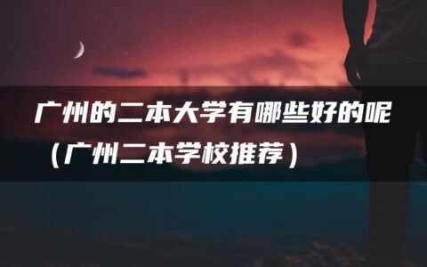 广州的二本大学有哪些好的呢（广州二本学校推荐）