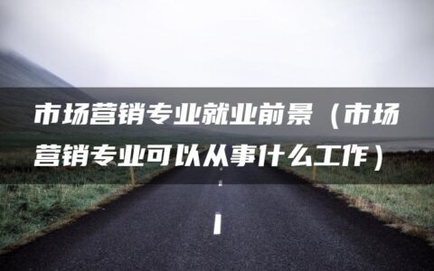 市场营销专业就业前景（市场营销专业可以从事什么工作）