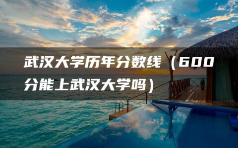 武汉大学历年分数线（600分能上武汉大学吗）