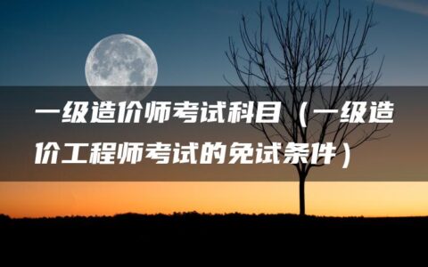 一级造价师考试科目（一级造价工程师考试的免试条件）
