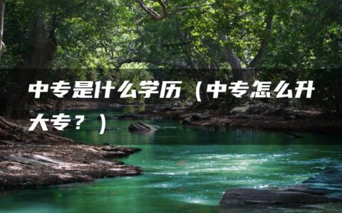 中专是什么学历（中专怎么升大专？）