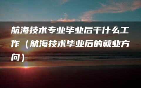 航海技术专业毕业后干什么工作（航海技术毕业后的就业方向）