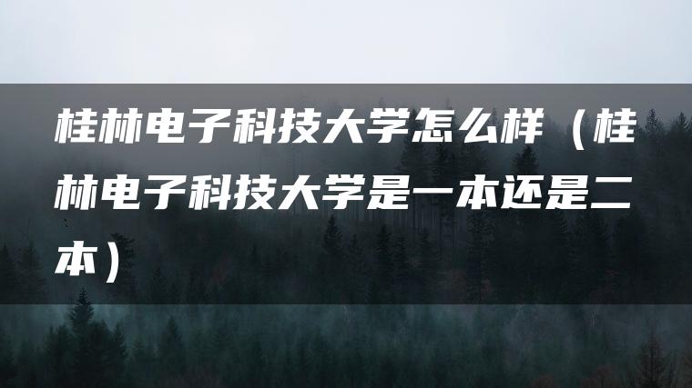 桂林电子科技大学怎么样（桂林电子科技大学是一本还是二本）