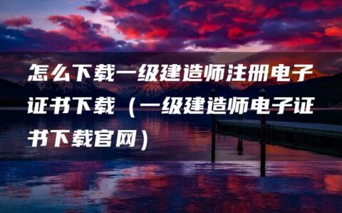 怎么下载一级建造师注册电子证书下载（一级建造师电子证书下载官网）