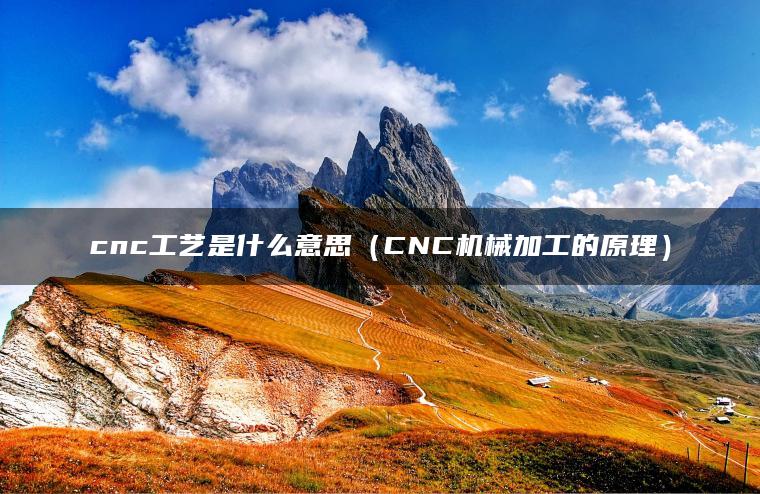 cnc工艺是什么意思（CNC机械加工的原理）