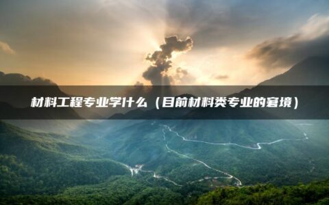 材料工程专业学什么（目前材料类专业的窘境）