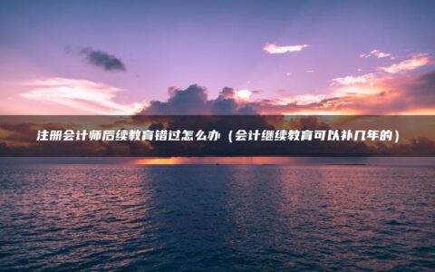 注册会计师后续教育错过怎么办（会计继续教育可以补几年的）