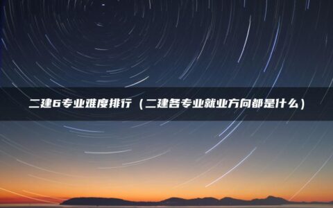 二建6专业难度排行（二建各专业就业方向都是什么）