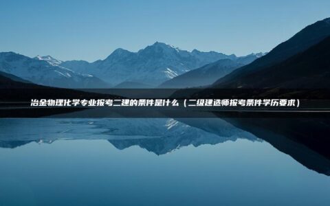 冶金物理化学专业报考二建的条件是什么（二级建造师报考条件学历要求）