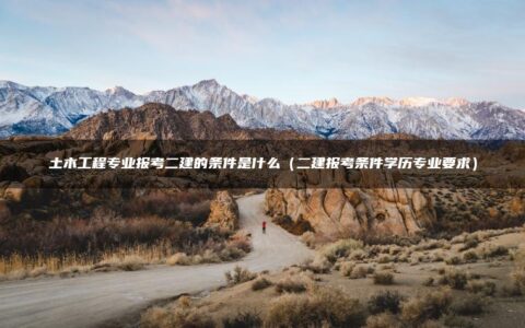 土木工程专业报考二建的条件是什么（二建报考条件学历专业要求）