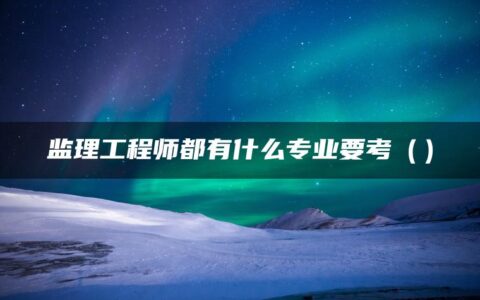 监理工程师都有什么专业要考？对年龄有限制吗？
