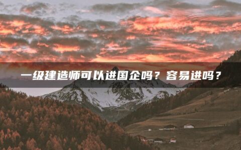 一级建造师可以进国企吗？容易进吗？