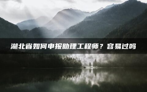 湖北省如何申报助理工程师？容易过吗