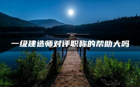 一级建造师对评职称的帮助大吗