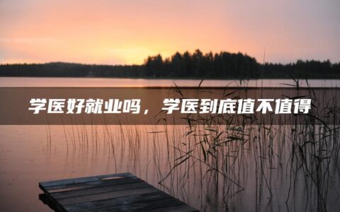 学医好就业吗，学医到底值不值得