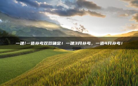 一建/一造补考双双确定！一建3月补考，一造4月补考！