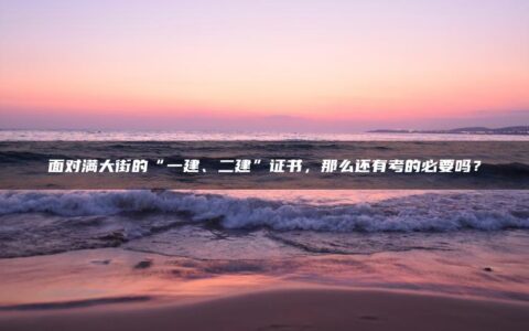 面对满大街的“一建、二建”证书，那么还有考的必要吗？