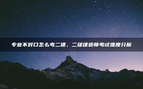 专业不对口怎么考二建，二级建造师考试难度分析