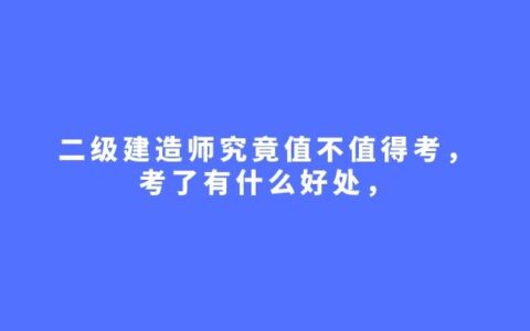 二建究竟值不值得考？考了有什么好处？