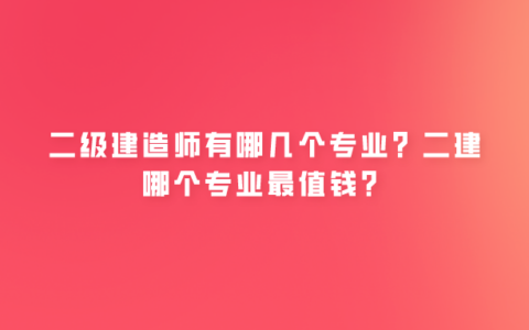 二建有哪几个专业？二建哪个专业最值钱？
