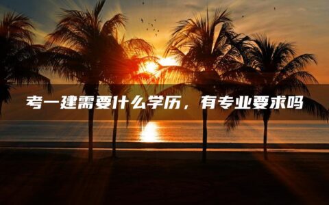 考一建需要什么学历，有专业要求吗