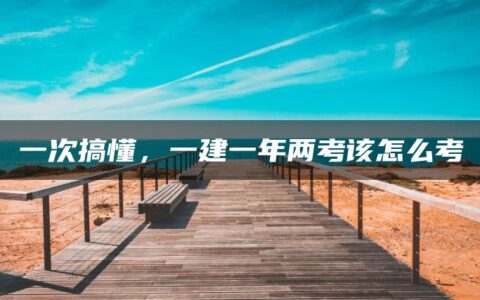 一次搞懂，一建一年两考该怎么考