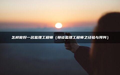 怎样做好一名监理工程师（随谈监理工程师之经验与预判）