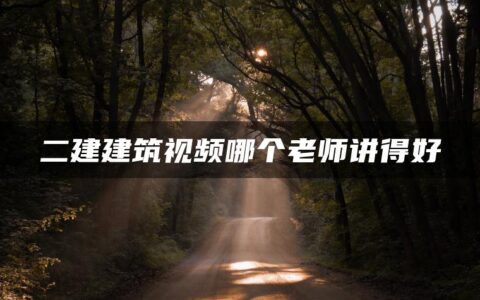 二建建筑视频哪位老师讲得好（二建建筑专业老师介绍）