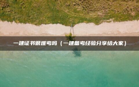 一建证书很难考吗（一建备考经验分享给大家）