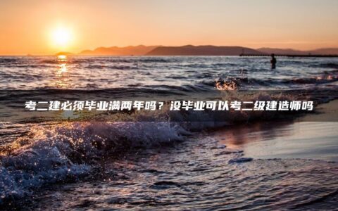 考二建必须毕业满两年吗？没毕业可以考二级建造师吗