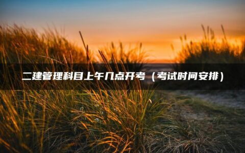 二建管理科目上午几点开考（考试时间安排）