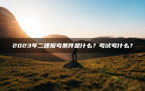 2023年二建报考条件是什么？考试考什么？