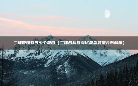 二建管理有多少个题目（二建各科目考试题型题量分布解析）