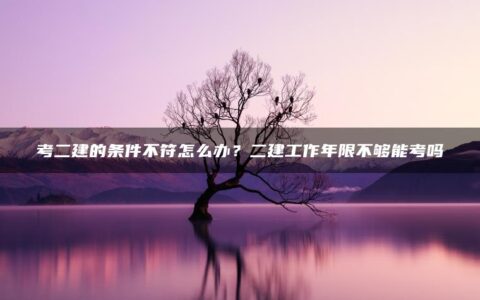 考二建的条件不符怎么办？二建工作年限不够能考吗