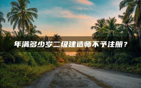年满多少岁二级建造师不予注册？