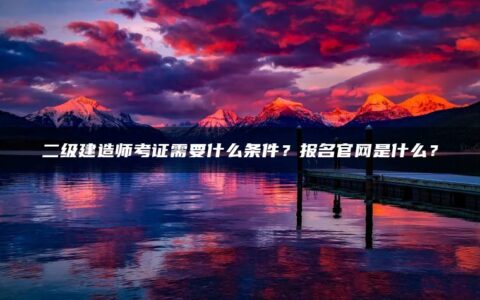 二级建造师考证需要什么条件？报名官网是什么？