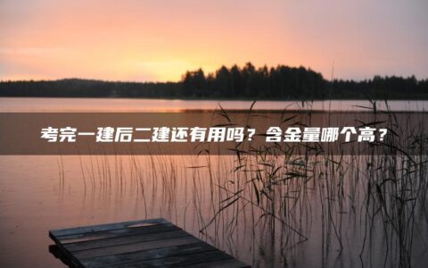 考完一建后二建还有用吗？含金量哪个高？